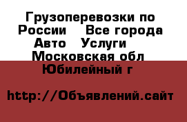 Грузоперевозки по России  - Все города Авто » Услуги   . Московская обл.,Юбилейный г.